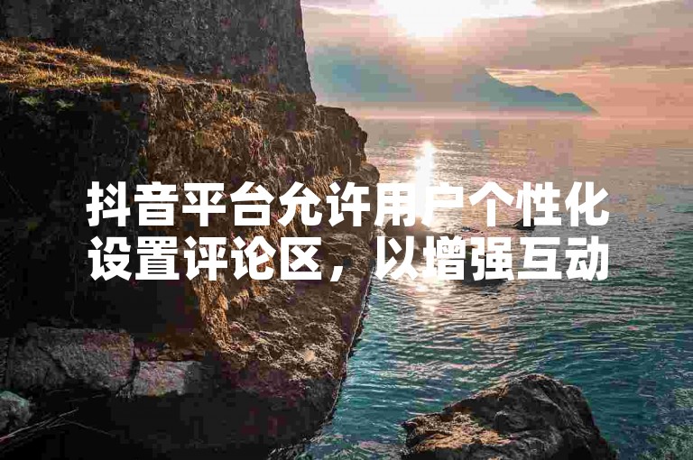 抖音平台允许用户个性化设置评论区，以增强互动体验。