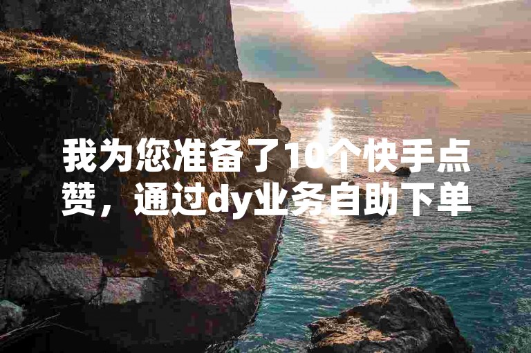 我为您准备了10个快手点赞，通过dy业务自助下单平台轻松获取。