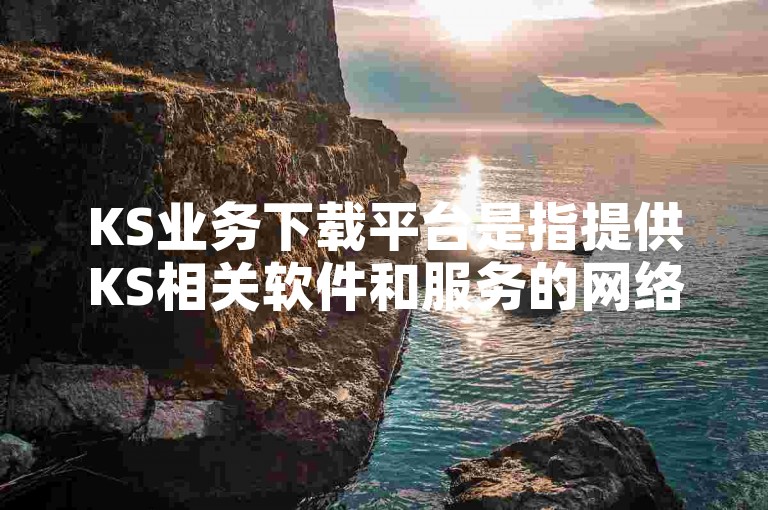 KS业务下载平台是指提供KS相关软件和服务的网络平台。