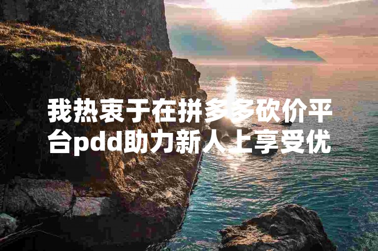 我热衷于在拼多多砍价平台pdd助力新人上享受优惠。