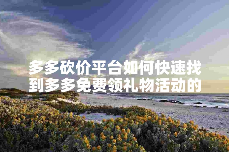 多多砍价平台如何快速找到多多免费领礼物活动的平台。