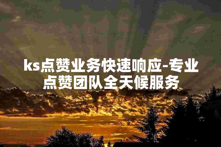 ks点赞业务快速响应-专业点赞团队全天候服务