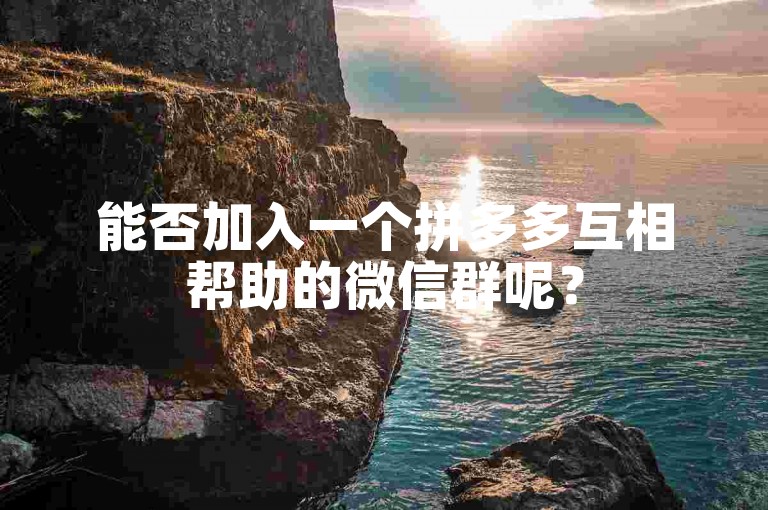 能否加入一个拼多多互相帮助的微信群呢？