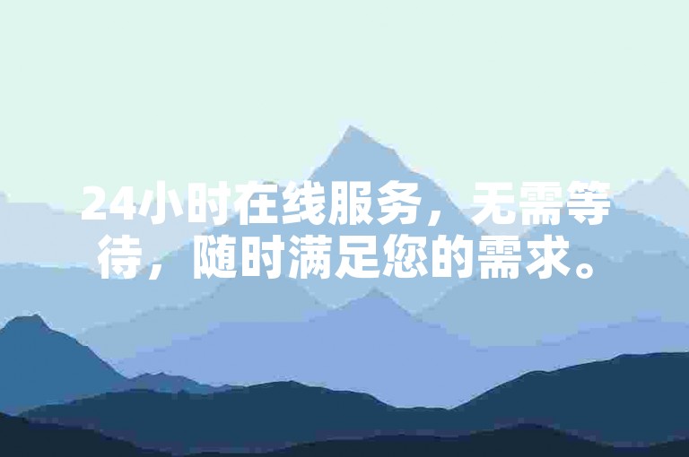24小时在线服务，无需等待，随时满足您的需求。