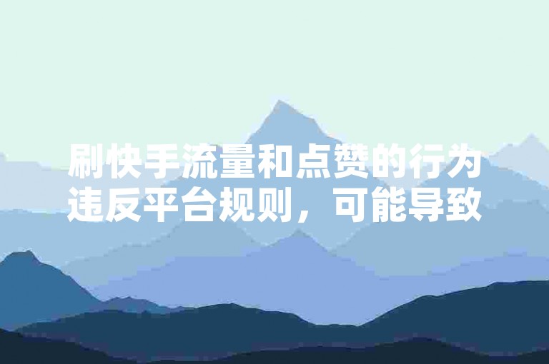 刷快手流量和点赞的行为违反平台规则，可能导致账号被封禁，建议通过优质内容吸引自然流量。