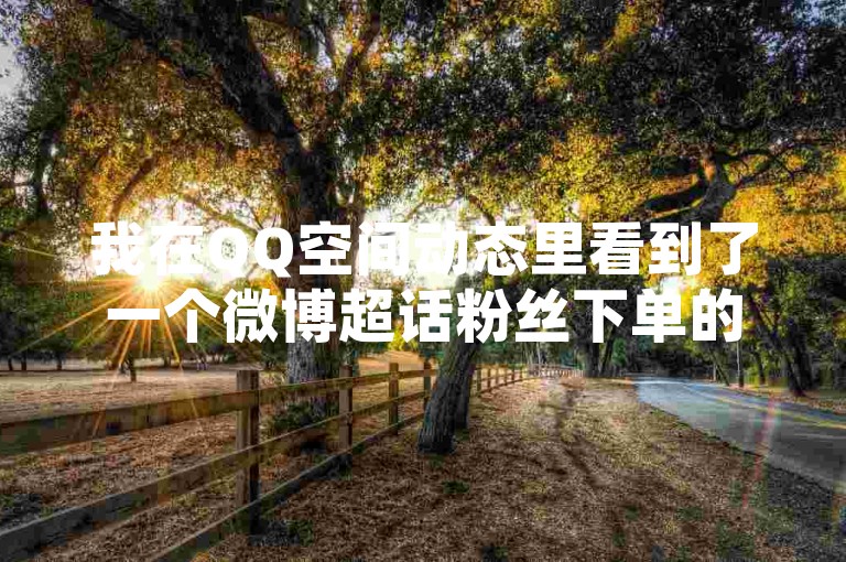 我在QQ空间动态里看到了一个微博超话粉丝下单的推广，声称可以24小时内完成点赞网页服务。