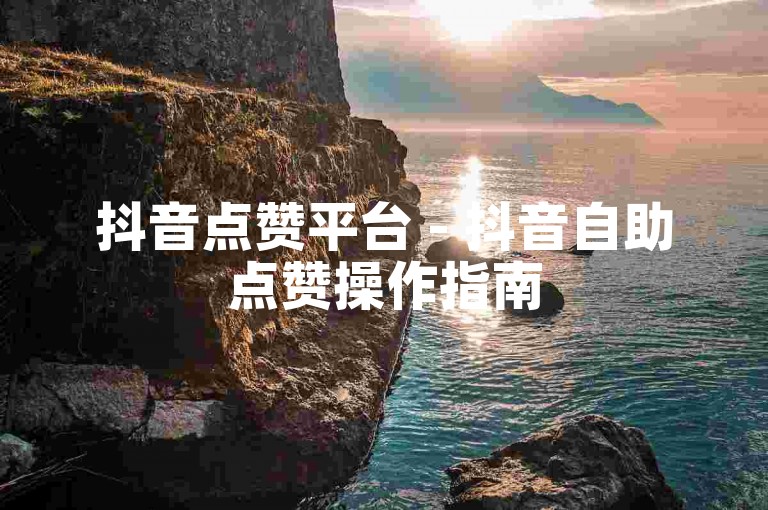 抖音点赞平台 - 抖音自助点赞操作指南