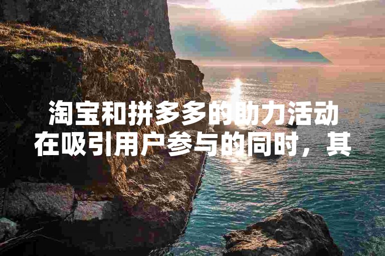 淘宝和拼多多的助力活动在吸引用户参与的同时，其真实性和背后的机制值得深入探究。