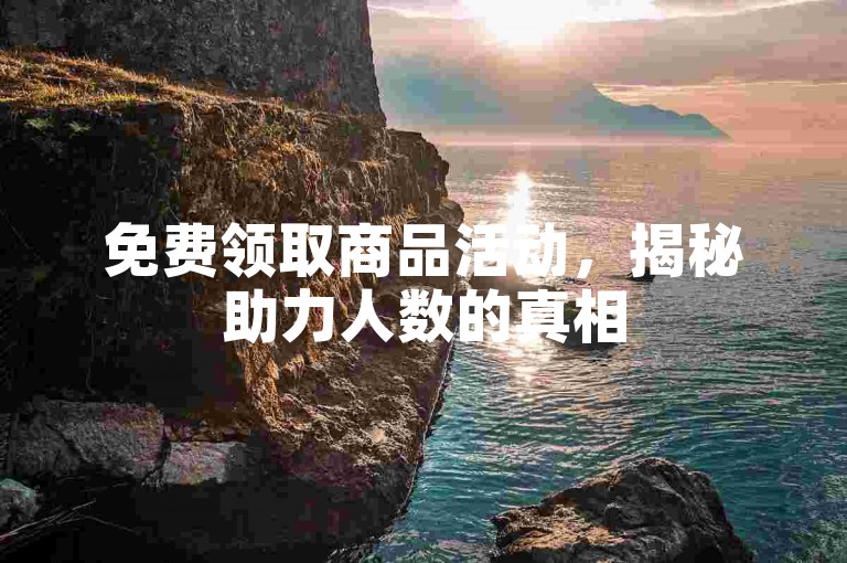 免费领取商品活动，揭秘助力人数的真相