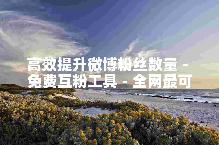 高效提升微博粉丝数量 - 免费互粉工具 - 全网最可靠的自助服务平台
