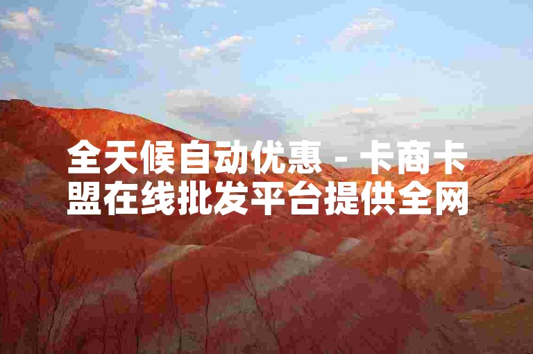 全天候自动优惠 - 卡商卡盟在线批发平台提供全网最低价。