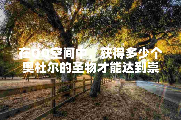 在QQ空间中，获得多少个奥杜尔的圣物才能达到崇拜等级呢？