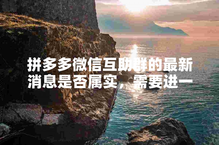 拼多多微信互助群的最新消息是否属实，需要进一步核实。