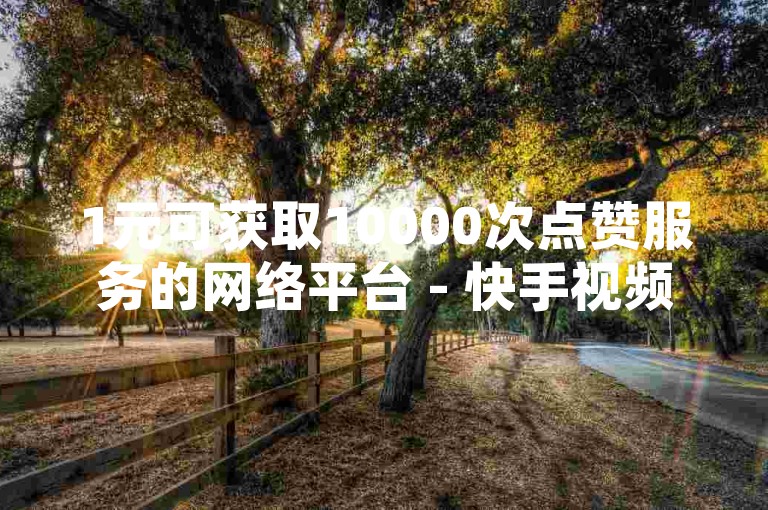 1元可获取10000次点赞服务的网络平台 - 快手视频双击量增加100的服务套餐。
