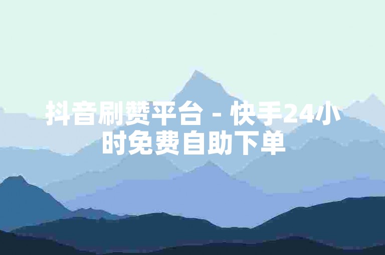 抖音刷赞平台 - 快手24小时免费自助下单