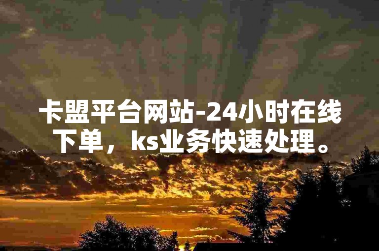 卡盟平台网站-24小时在线下单，ks业务快速处理。