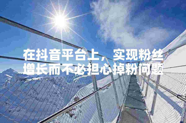 在抖音平台上，实现粉丝增长而不必担心掉粉问题，可借助全网最低价的自助下单服务来提升你的关注度。