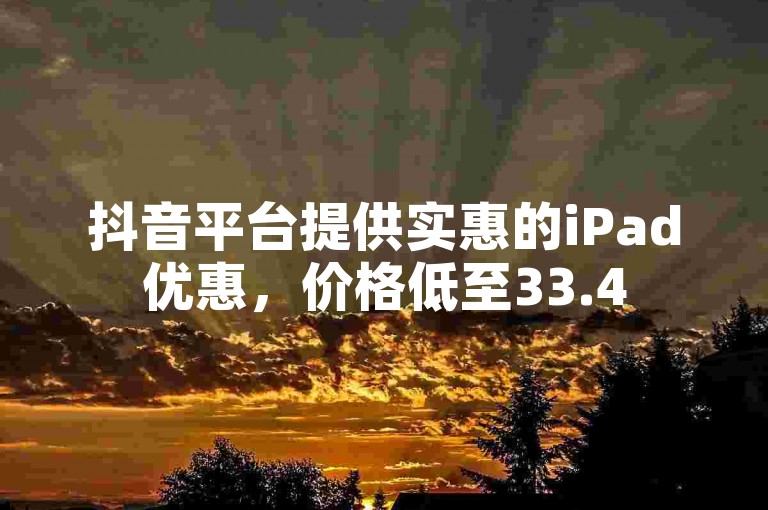 抖音平台提供实惠的iPad优惠，价格低至33.45元，型号为iPad 139。