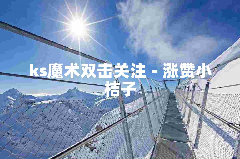 ks魔术双击关注 - 涨赞小桔子