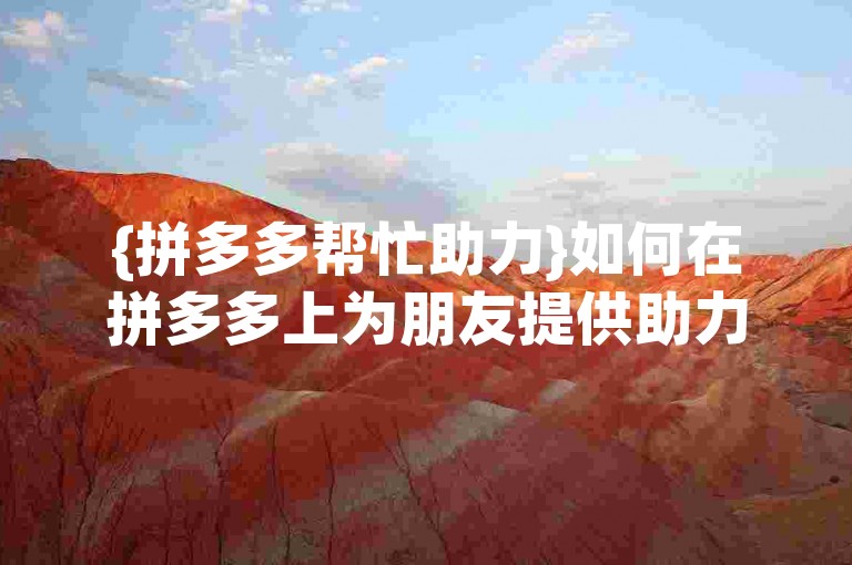 {拼多多帮忙助力}如何在拼多多上为朋友提供助力。