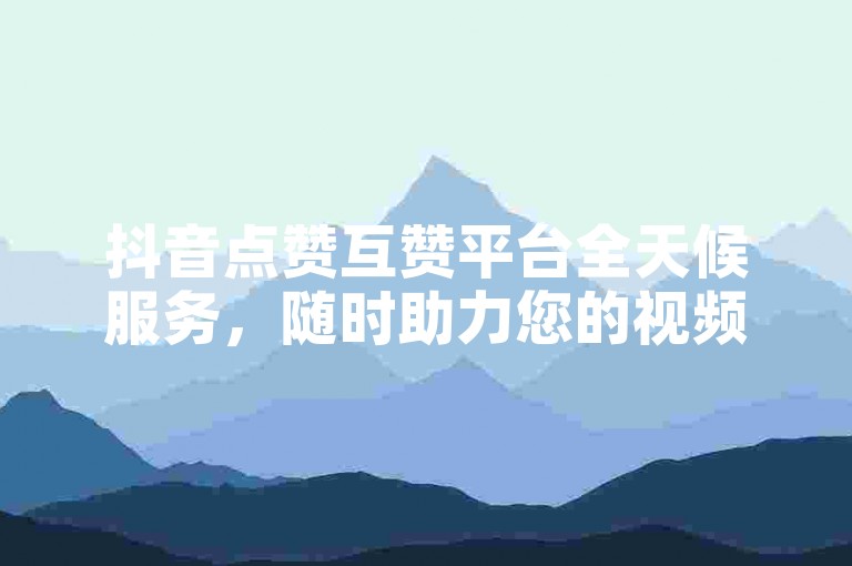 抖音点赞互赞平台全天候服务，随时助力您的视频热度飙升。