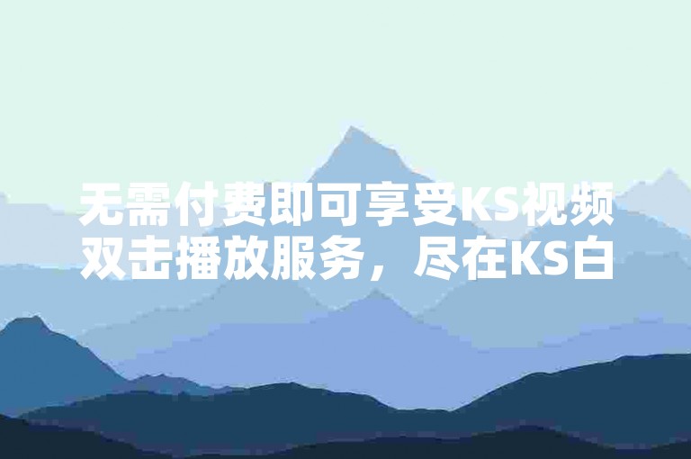 无需付费即可享受KS视频双击播放服务，尽在KS白业务自助下单平台。