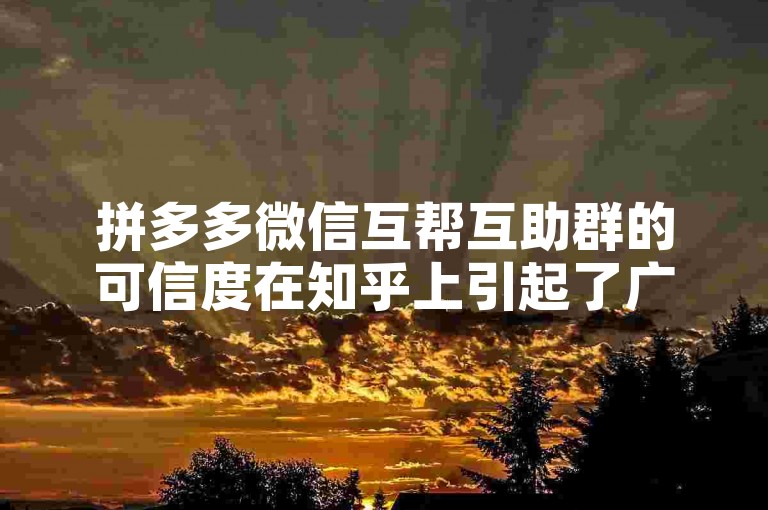 拼多多微信互帮互助群的可信度在知乎上引起了广泛讨论，许多用户分享了他们的亲身经历和看法。