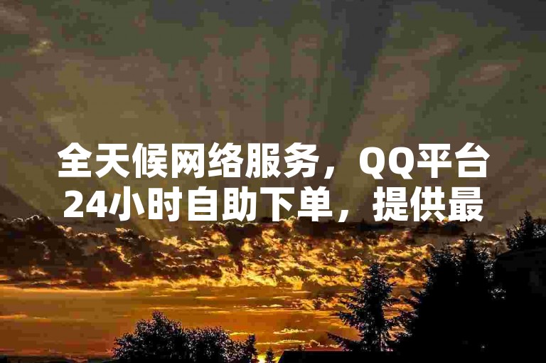 全天候网络服务，QQ平台24小时自助下单，提供最经济的在线购买选项。