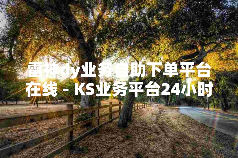 雷神dy业务自助下单平台在线 - KS业务平台24小时秒单业务平台。