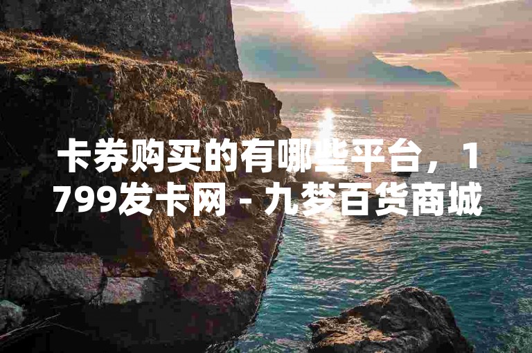 卡券购买的有哪些平台，1799发卡网 - 九梦百货商城自助下单 - qq下单平台全网最低价，你还在等什么呢？