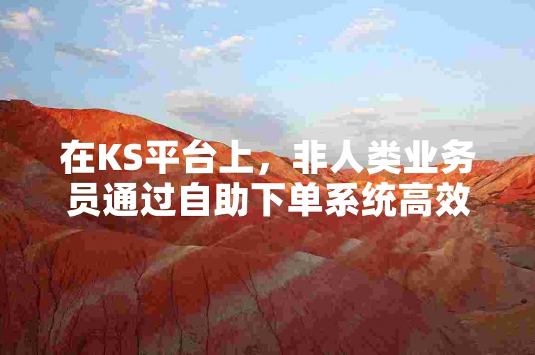 在KS平台上，非人类业务员通过自助下单系统高效处理上海地区的业务需求。