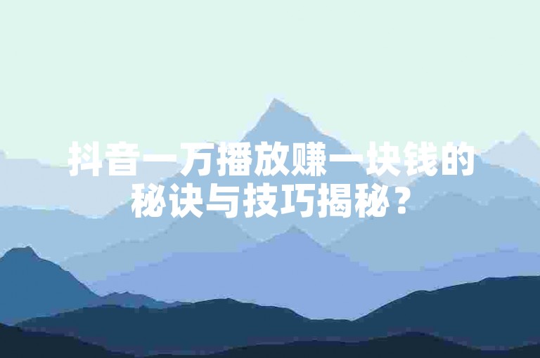 抖音一万播放赚一块钱的秘诀与技巧揭秘？
