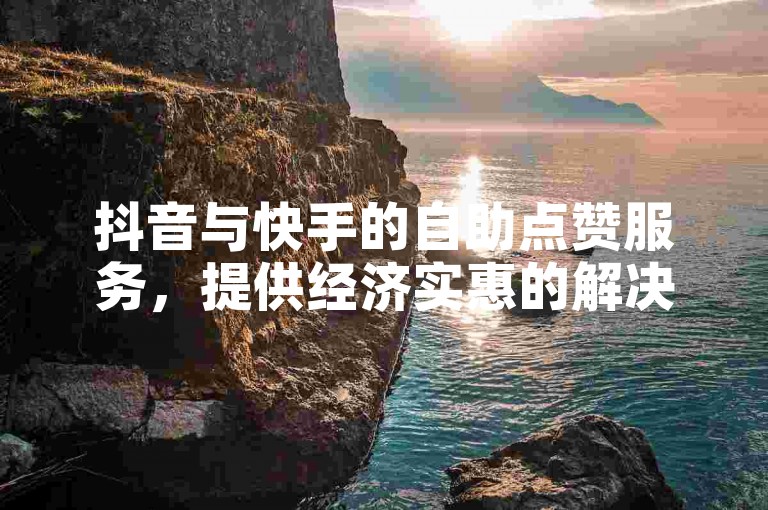 抖音与快手的自助点赞服务，提供经济实惠的解决方案。