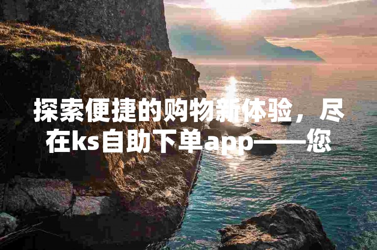 探索便捷的购物新体验，尽在ks自助下单app——您的全自助下单平台。