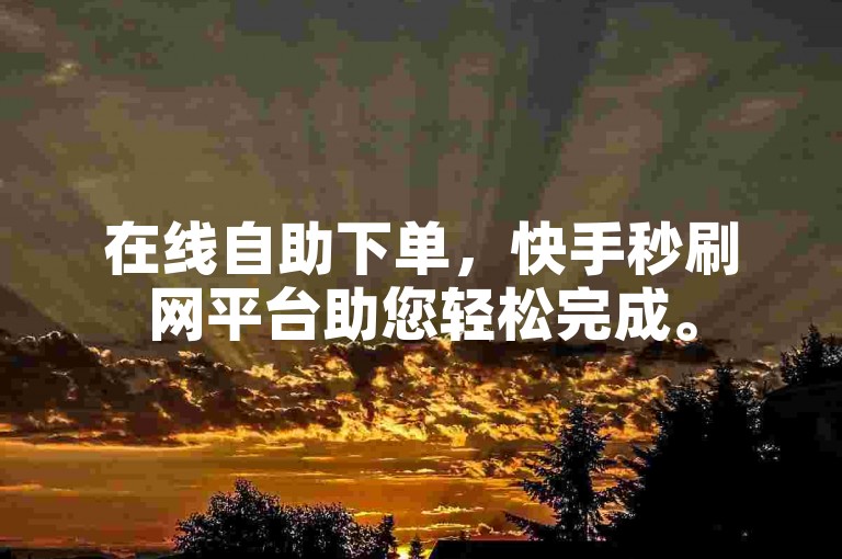 在线自助下单，快手秒刷网平台助您轻松完成。