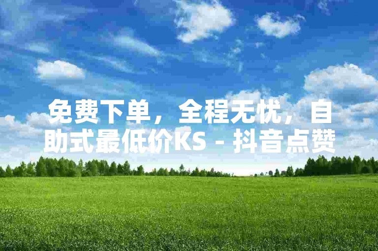 免费下单，全程无忧，自助式最低价KS - 抖音点赞服务，轻松获得3万粉丝，激情再现！