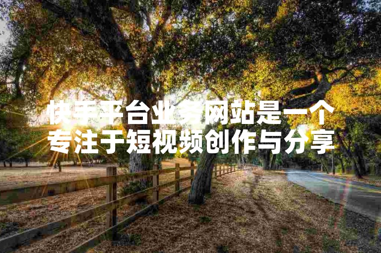 快手平台业务网站是一个专注于短视频创作与分享的一站式服务平台。