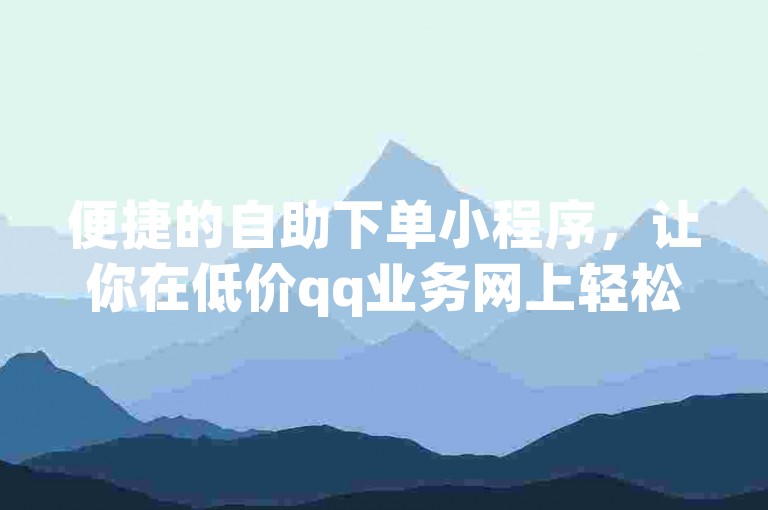 便捷的自助下单小程序，让你在低价qq业务网上轻松获取所需服务。