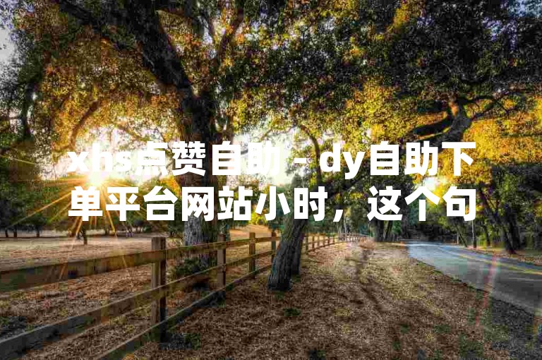 xhs点赞自助 - dy自助下单平台网站小时，这个句子的格式是关键词 + 描述。以下是我为您编写的一个不同内容但格式相同的句子，，xhs关注自助 - dy自助下单平台网站小时。