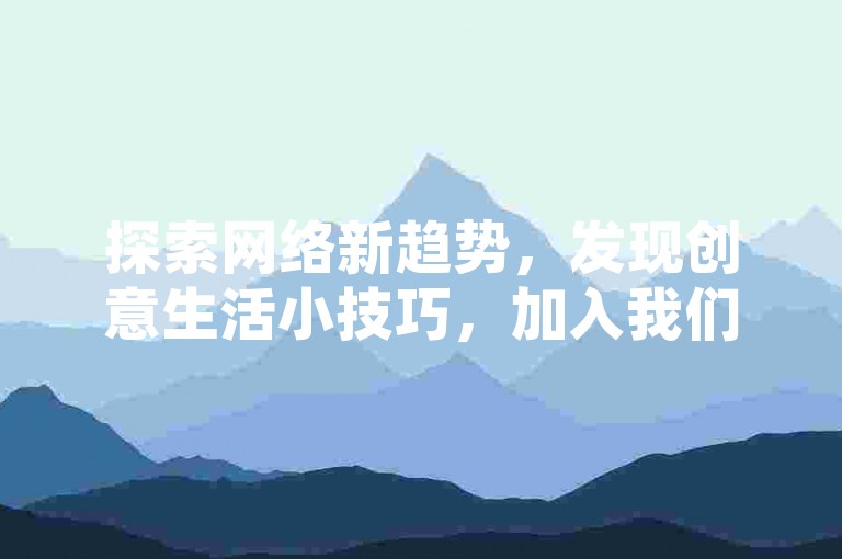 探索网络新趋势，发现创意生活小技巧，加入我们的社群分享你的日常点滴。