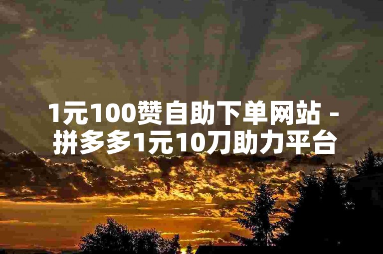 1元100赞自助下单网站 - 拼多多1元10刀助力平台链接。