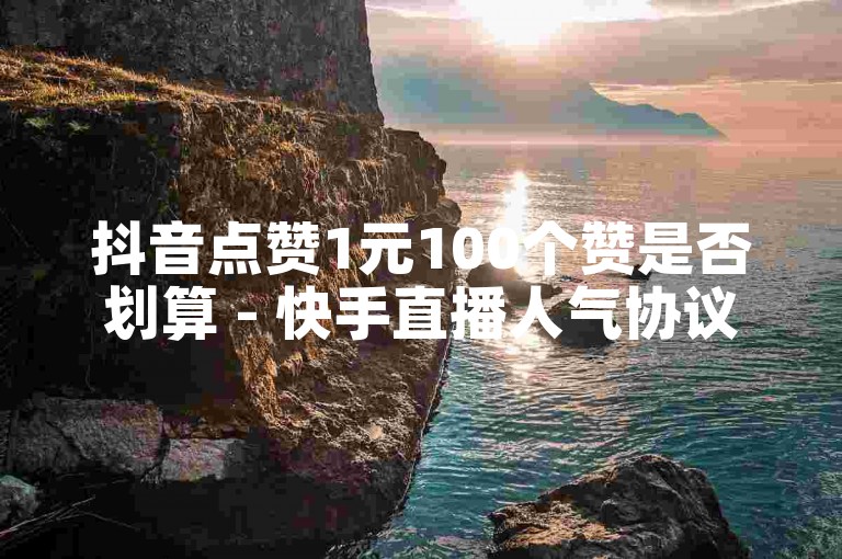 抖音点赞1元100个赞是否划算 - 快手直播人气协议24小时自助