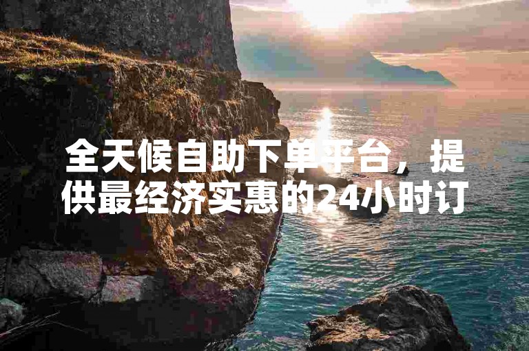 全天候自助下单平台，提供最经济实惠的24小时订购服务，确保价格最低。