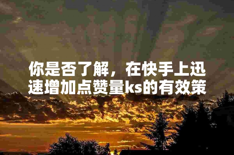 你是否了解，在快手上迅速增加点赞量ks的有效策略呢？