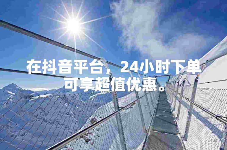 在抖音平台，24小时下单可享超值优惠。