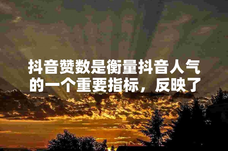 抖音赞数是衡量抖音人气的一个重要指标，反映了用户对视频内容的喜爱程度。