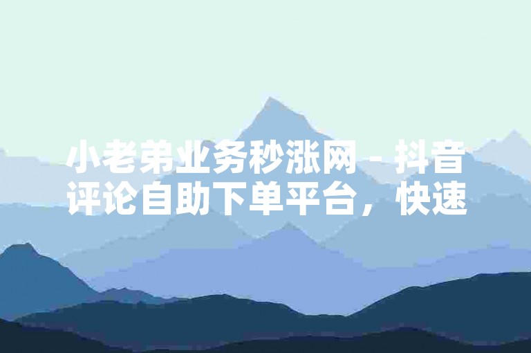 小老弟业务秒涨网 - 抖音评论自助下单平台，快速提升互动热度。