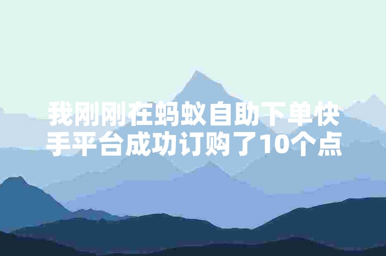 我刚刚在蚂蚁自助下单快手平台成功订购了10个点赞服务，操作流程非常简便快捷。