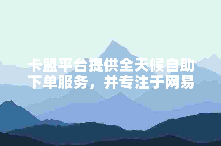 卡盟平台提供全天候自助下单服务，并专注于网易云音乐评论点赞业务。
