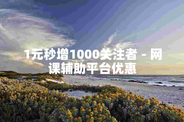 1元秒增1000关注者 - 网课辅助平台优惠